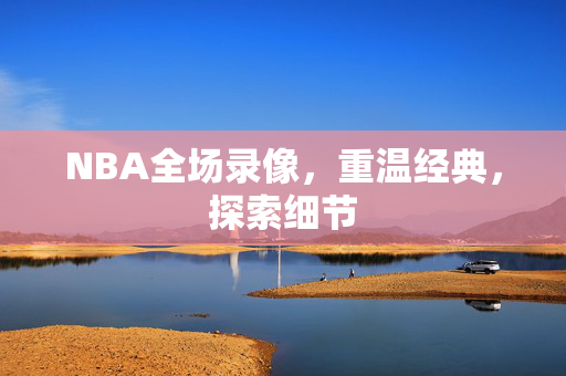 NBA全场录像，重温经典，探索细节