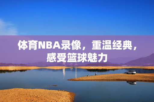 体育NBA录像，重温经典，感受篮球魅力
