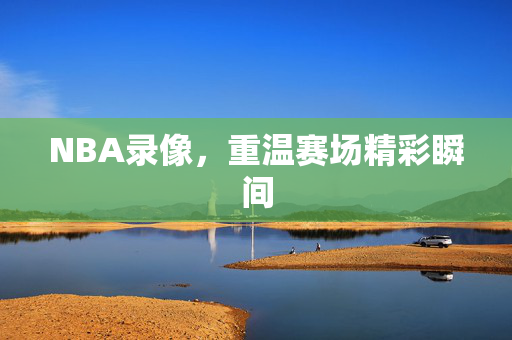 NBA录像，重温赛场精彩瞬间