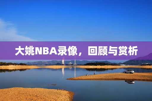 大姚NBA录像，回顾与赏析
