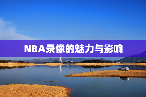 NBA录像的魅力与影响