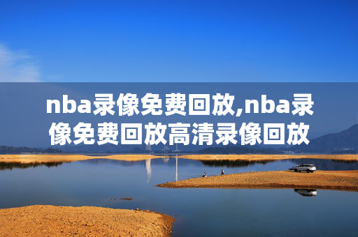 nba录像免费回放,nba录像免费回放高清录像回放