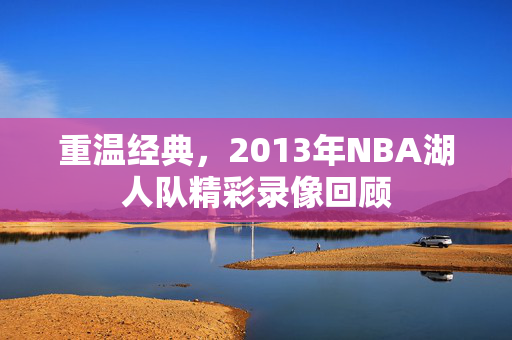 重温经典，2013年NBA湖人队精彩录像回顾
