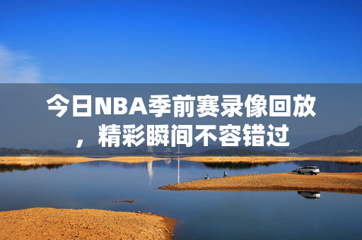 今日NBA季前赛录像回放，精彩瞬间不容错过