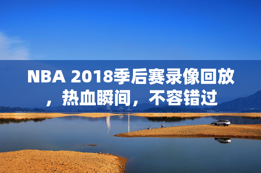 NBA 2018季后赛录像回放，热血瞬间，不容错过