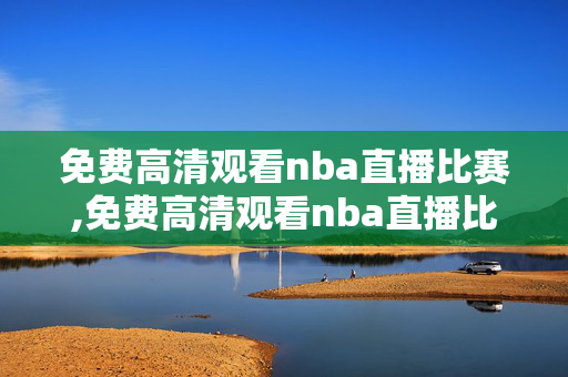 免费高清观看nba直播比赛,免费高清观看nba直播比赛回放