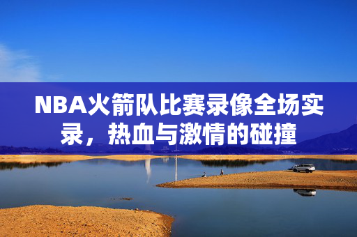 NBA火箭队比赛录像全场实录，热血与激情的碰撞
