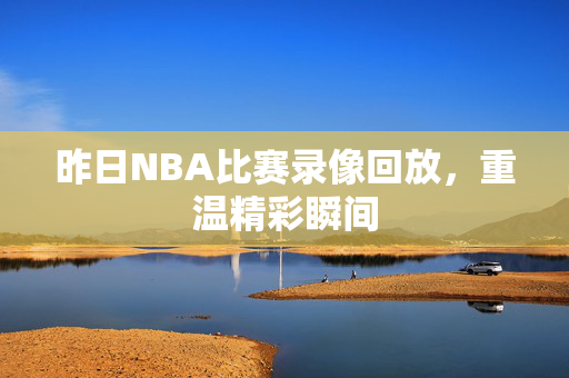 昨日NBA比赛录像回放，重温精彩瞬间