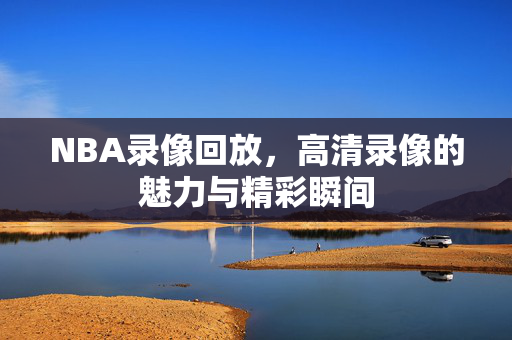 NBA录像回放，高清录像的魅力与精彩瞬间