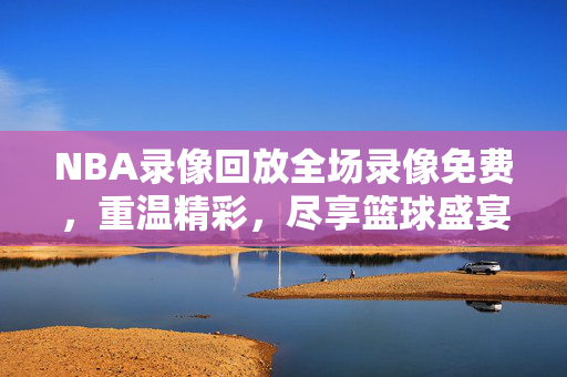NBA录像回放全场录像免费，重温精彩，尽享篮球盛宴