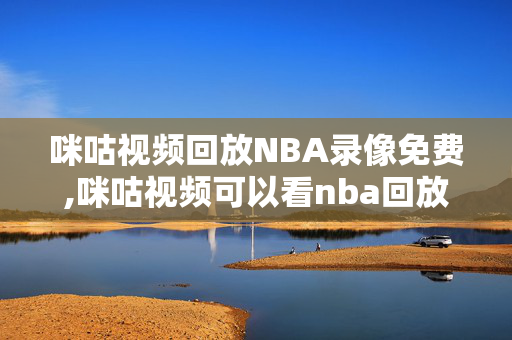 咪咕视频回放NBA录像免费,咪咕视频可以看nba回放吗
