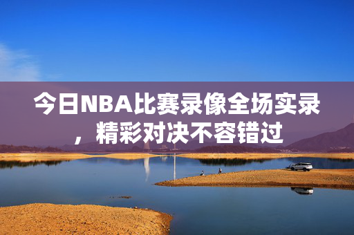 今日NBA比赛录像全场实录，精彩对决不容错过