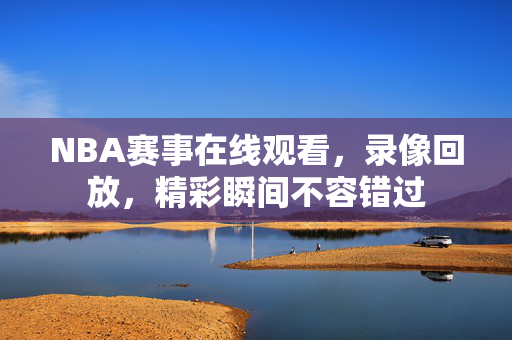 NBA赛事在线观看，录像回放，精彩瞬间不容错过