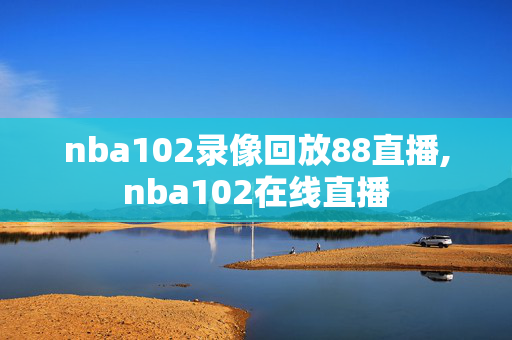 nba102录像回放88直播,nba102在线直播