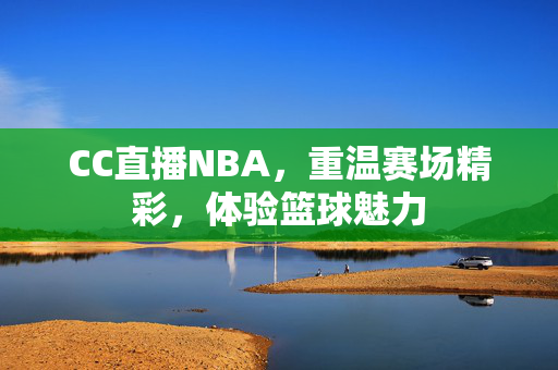 CC直播NBA，重温赛场精彩，体验篮球魅力
