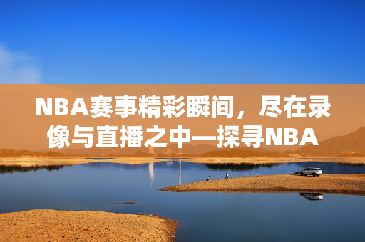 NBA赛事精彩瞬间，尽在录像与直播之中—探寻NBA录像与直播吧在百度的世界