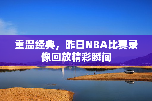 重温经典，昨日NBA比赛录像回放精彩瞬间