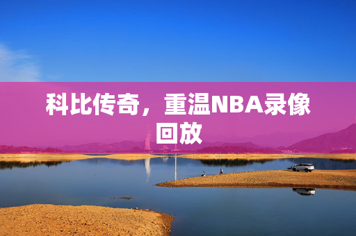 科比传奇，重温NBA录像回放