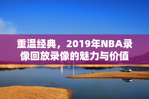 重温经典，2019年NBA录像回放录像的魅力与价值