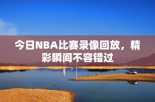 今日NBA比赛录像回放，精彩瞬间不容错过