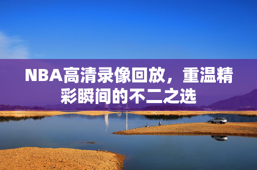 NBA高清录像回放，重温精彩瞬间的不二之选