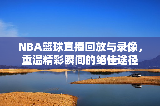 NBA篮球直播回放与录像，重温精彩瞬间的绝佳途径