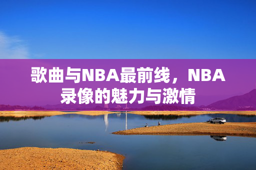 歌曲与NBA最前线，NBA录像的魅力与激情