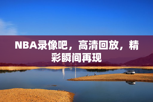 NBA录像吧，高清回放，精彩瞬间再现