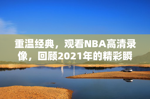 重温经典，观看NBA高清录像，回顾2021年的精彩瞬间