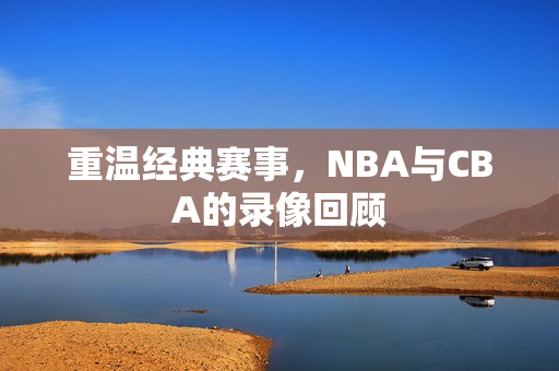 重温经典赛事，NBA与CBA的录像回顾