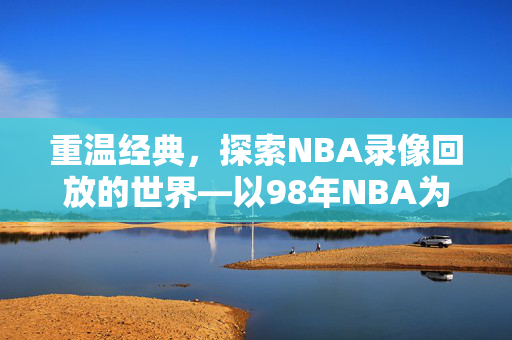重温经典，探索NBA录像回放的世界—以98年NBA为例