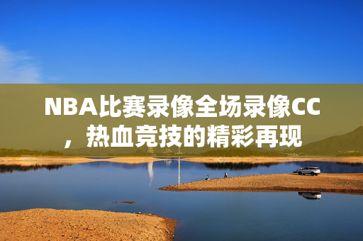NBA比赛录像全场录像CC，热血竞技的精彩再现