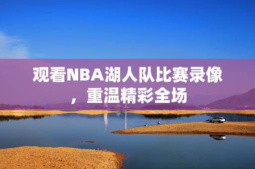 观看NBA湖人队比赛录像，重温精彩全场