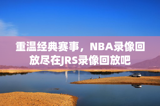 重温经典赛事，NBA录像回放尽在JRS录像回放吧