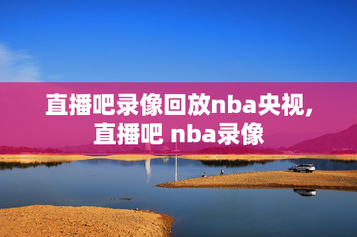 直播吧录像回放nba央视,直播吧 nba录像