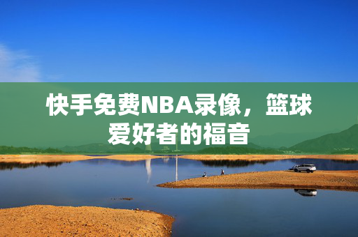 快手免费NBA录像，篮球爱好者的福音