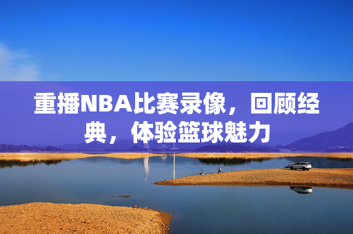 重播NBA比赛录像，回顾经典，体验篮球魅力