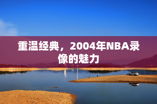 重温经典，2004年NBA录像的魅力