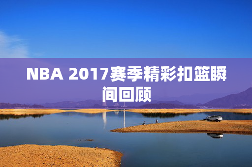 NBA 2017赛季精彩扣篮瞬间回顾