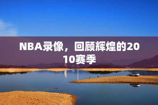 NBA录像，回顾辉煌的2010赛季