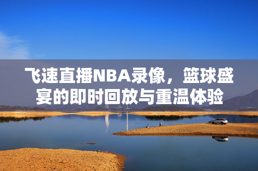 飞速直播NBA录像，篮球盛宴的即时回放与重温体验