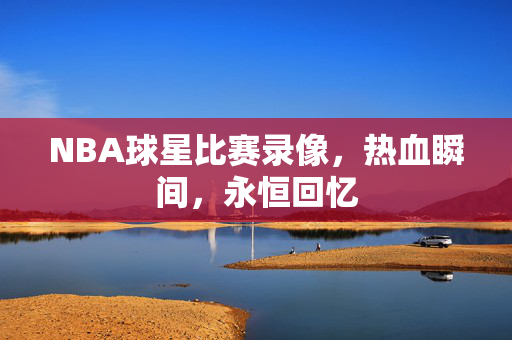 NBA球星比赛录像，热血瞬间，永恒回忆