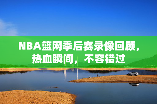 NBA篮网季后赛录像回顾，热血瞬间，不容错过