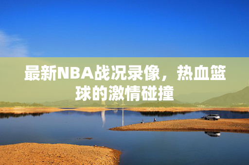 最新NBA战况录像，热血篮球的激情碰撞