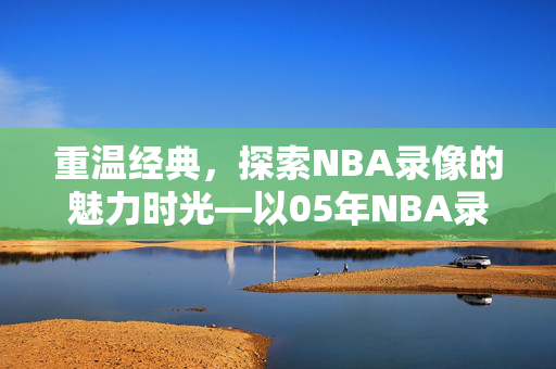 重温经典，探索NBA录像的魅力时光—以05年NBA录像为例