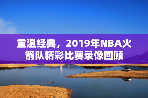 重温经典，2019年NBA火箭队精彩比赛录像回顾
