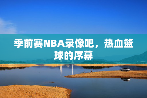 季前赛NBA录像吧，热血篮球的序幕