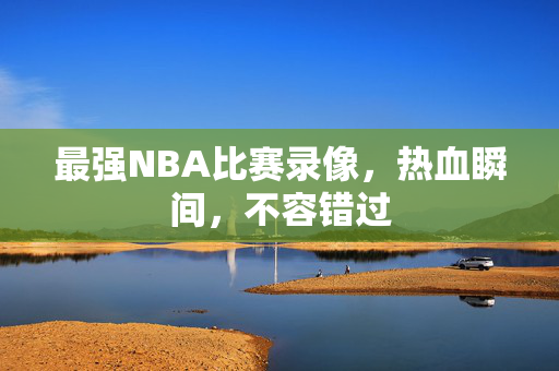 最强NBA比赛录像，热血瞬间，不容错过