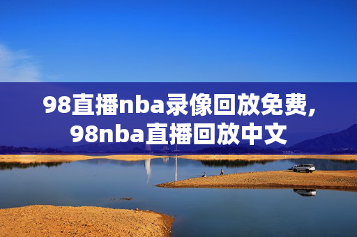 98直播nba录像回放免费,98nba直播回放中文