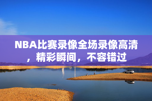 NBA比赛录像全场录像高清，精彩瞬间，不容错过